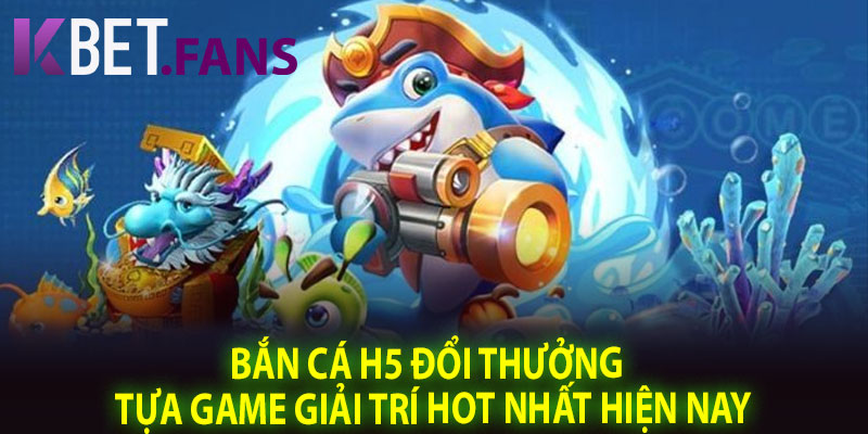 Bắn Cá H5 Đổi Thưởng – Tựa Game Giải Trí Hot Nhất Hiện Nay